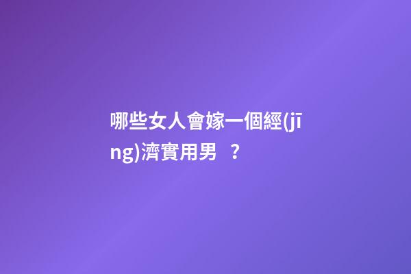 哪些女人會嫁一個經(jīng)濟實用男？